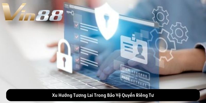 Xu Hướng Tương Lai Trong Bảo Vệ Quyền Riêng Tư